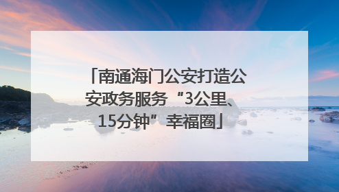 南通海门公安打造公安政务服务“3公里、15分钟”幸福圈