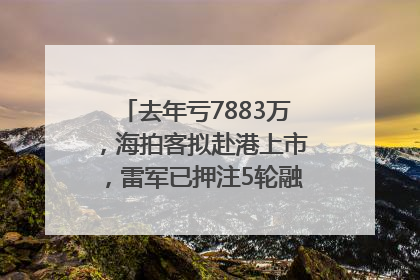去年亏7883万，海拍客拟赴港上市，雷军已押注5轮融资｜IPO直通车