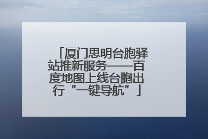 厦门思明台胞驿站推新服务——百度地图上线台胞出行“一键导航”