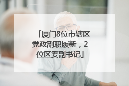 厦门8位市辖区党政副职履新，2位区委副书记