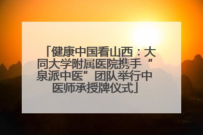 健康中国看山西：大同大学附属医院携手“泉派中医”团队举行中医师承授牌仪式
