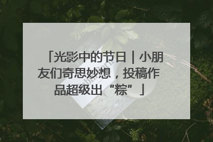光影中的节日｜小朋友们奇思妙想，投稿作品超级出“粽”