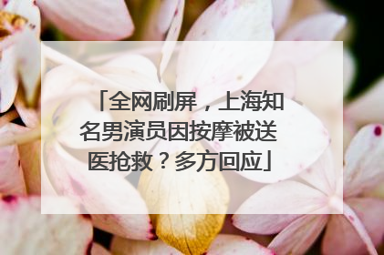 全网刷屏，上海知名男演员因按摩被送医抢救？多方回应
