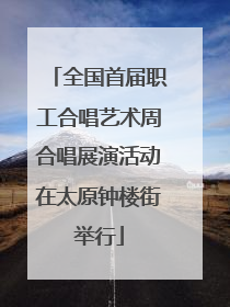 全国首届职工合唱艺术周合唱展演活动在太原钟楼街举行