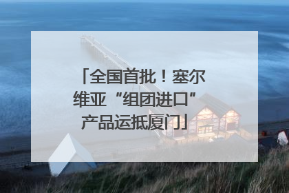 全国首批！塞尔维亚“组团进口”产品运抵厦门