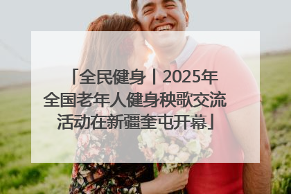 全民健身丨2025年全国老年人健身秧歌交流活动在新疆奎屯开幕