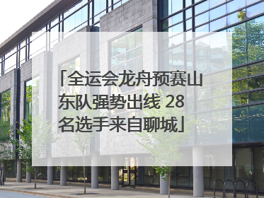 全运会龙舟预赛山东队强势出线 28名选手来自聊城