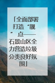 全面部署 打造“靓” 点——石景山区全力营造垃圾分类良好氛围