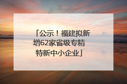 公示！福建拟新增62家省级专精特新中小企业