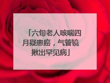 六旬老人咳喘四月疑患癌，气管镜揪出罕见病