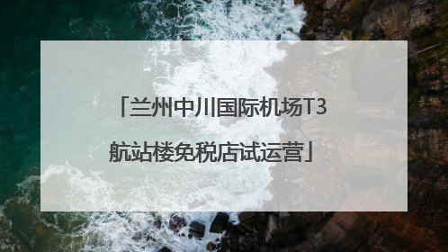 兰州中川国际机场T3航站楼免税店试运营