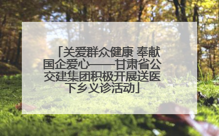 关爱群众健康 奉献国企爱心——甘肃省公交建集团积极开展送医下乡义诊活动