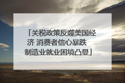 关税政策反噬美国经济 消费者信心暴跌 制造业就业困境凸显