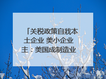 关税政策自戕本土企业 美小企业主：美国成制造业竞争力低地