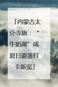 内蒙古太仆寺旗：“牛奶湖”成夏日避暑打卡新宠