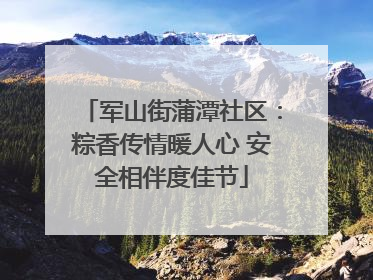 军山街蒲潭社区：粽香传情暖人心 安全相伴度佳节