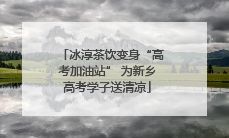 冰淳茶饮变身“高考加油站” 为新乡高考学子送清凉