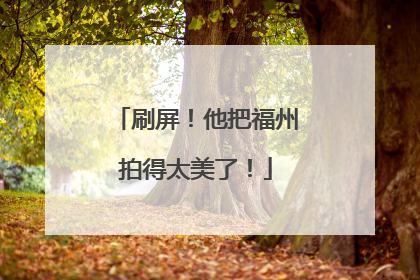 刷屏！他把福州拍得太美了！
