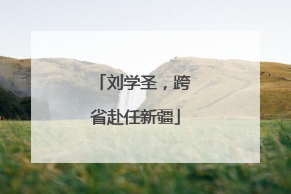 刘学圣，跨省赴任新疆