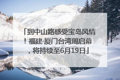 到中山路感受宝岛风情！福建·厦门台湾周启幕，将持续至6月19日