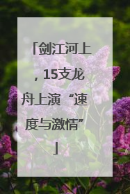 剑江河上，15支龙舟上演“速度与激情”