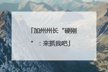 加州州长“硬刚”：来抓我吧