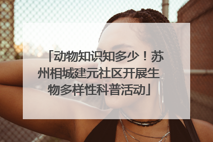 动物知识知多少！苏州相城建元社区开展生物多样性科普活动