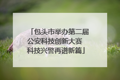 包头市举办第二届公安科技创新大赛 科技兴警再谱新篇