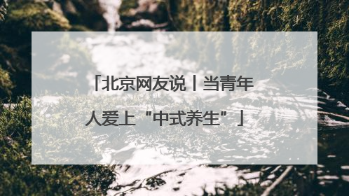 北京网友说丨当青年人爱上“中式养生”