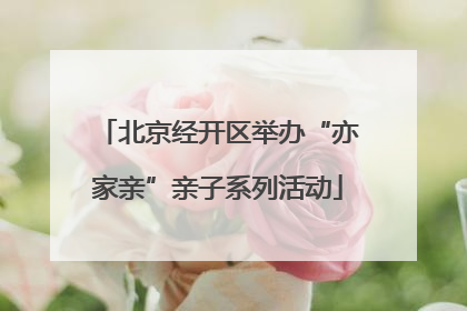 北京经开区举办“亦家亲”亲子系列活动