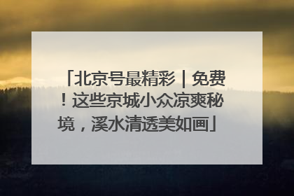 北京号最精彩｜免费！这些京城小众凉爽秘境，溪水清透美如画