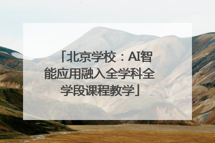 北京学校：AI智能应用融入全学科全学段课程教学
