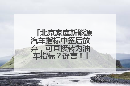 北京家庭新能源汽车指标中签后放弃，可直接转为油车指标？谣言！