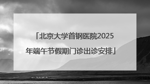 北京大学首钢医院2025年端午节假期门诊出诊安排