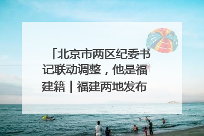 北京市两区纪委书记联动调整，他是福建籍｜福建两地发布一批人事消息
