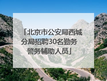 北京市公安局西城分局招聘30名勤务警务辅助人员