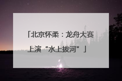 北京怀柔：龙舟大赛上演“水上拔河”
