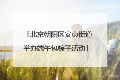 北京朝阳区安贞街道举办端午包粽子活动