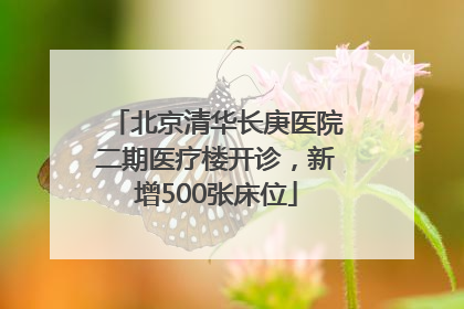 北京清华长庚医院二期医疗楼开诊，新增500张床位
