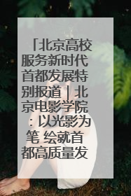 北京高校服务新时代首都发展特别报道｜北京电影学院：以光影为笔 绘就首都高质量发展新画卷
