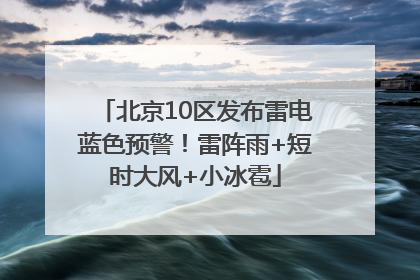 北京10区发布雷电蓝色预警！雷阵雨+短时大风+小冰雹