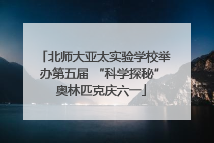 北师大亚太实验学校举办第五届 “科学探秘” 奥林匹克庆六一