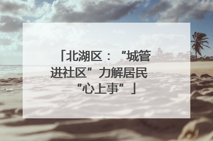 北湖区：“城管进社区”力解居民“心上事”