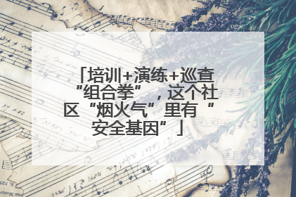 培训+演练+巡查“组合拳”，这个社区“烟火气”里有“安全基因”