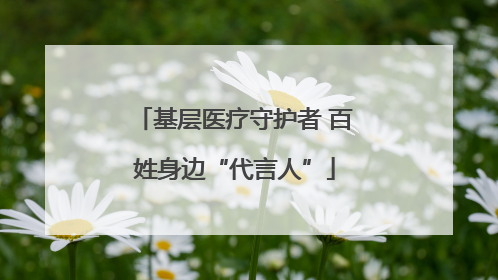 基层医疗守护者 百姓身边“代言人”