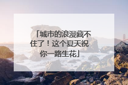 城市的浪漫藏不住了！这个夏天祝你一路生花