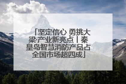 坚定信心 勇挑大梁·产业新亮点丨秦皇岛智慧消防产品占全国市场超四成