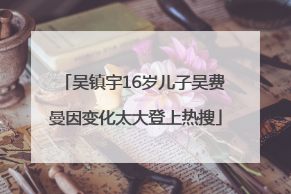 吴镇宇16岁儿子吴费曼因变化太大登上热搜