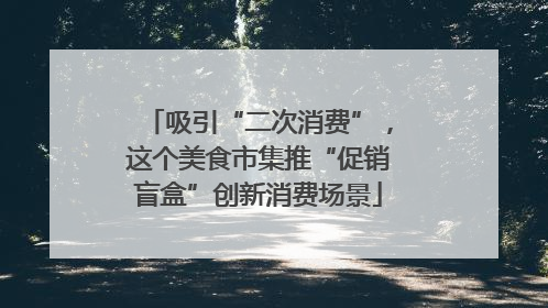 吸引“二次消费”，这个美食市集推“促销盲盒”创新消费场景