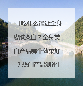吃什么能让全身皮肤变白？全身美白产品哪个效果好？热门产品测评